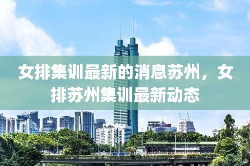女排集訓最新的消息蘇州，女排蘇州集訓最新動態(tài)液壓動力機械,元件制造