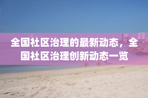 全國社區(qū)治理的最新動態(tài)，全國社區(qū)治理創(chuàng)新動態(tài)一覽液壓動力機械,元件制造