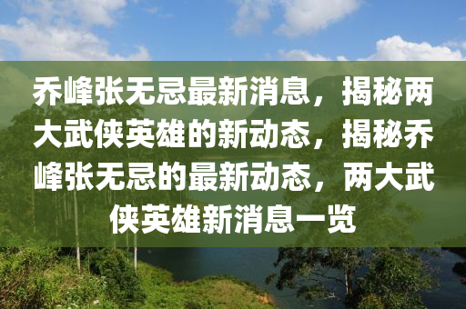 喬峰張無忌最新消息，揭秘兩大武俠英雄的新動態(tài)，揭秘喬峰張無忌的最新動態(tài)，兩大武俠英雄新消息一覽