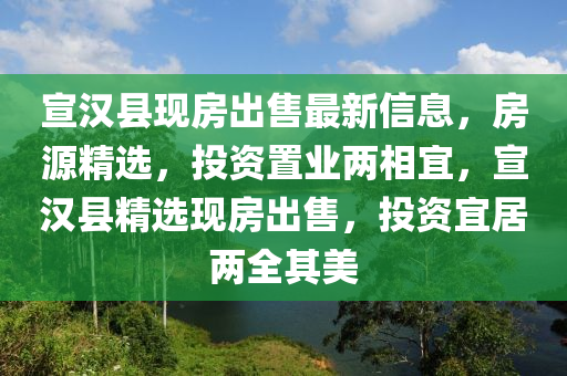宣漢縣現(xiàn)房出售最新信息，房源精選，投資置業(yè)兩相宜，宣漢縣精選現(xiàn)房出售，投資宜居兩全其美液壓動(dòng)力機(jī)械,元件制造
