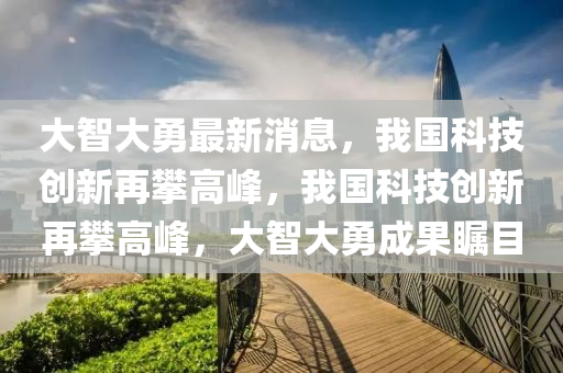 大智大勇最新消息，我國科技創(chuàng)新再攀高峰，我國科技創(chuàng)新再攀高峰，大智大勇成果矚目