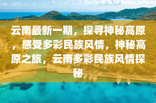 云南最新一期，探尋神秘高原，感受液壓動力機械,元件制造多彩民族風情，神秘高原之旅，云南多彩民族風情探秘