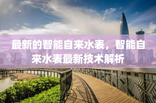 最新的智能自來水液壓動力機械,元件制造表，智能自來水表最新技術(shù)解析