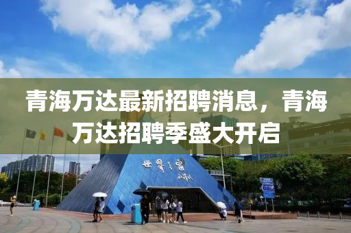青海萬達(dá)最新招聘消息，青海萬達(dá)招聘季盛大開啟