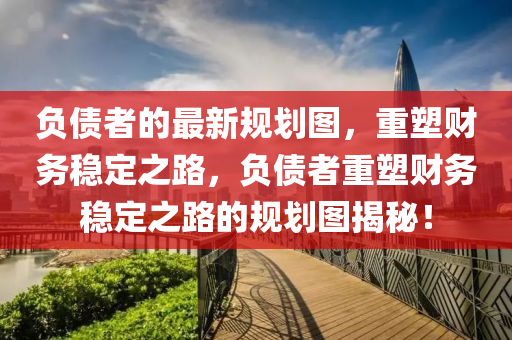 負(fù)債者的最新規(guī)劃圖，重塑財(cái)務(wù)穩(wěn)定之路，負(fù)債者重塑財(cái)務(wù)穩(wěn)定之路的規(guī)劃圖揭秘！