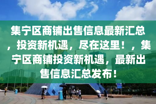 集寧區(qū)商鋪出售信息最新匯總，投資新機(jī)遇，盡在這里！，集寧區(qū)商鋪投資新機(jī)遇液壓動(dòng)力機(jī)械,元件制造，最新出售信息匯總發(fā)布！