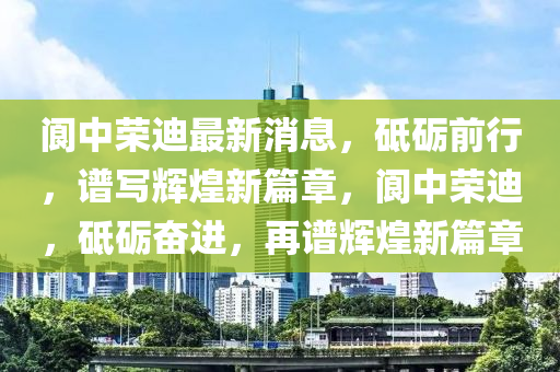 閬中榮液壓動力機械,元件制造迪最新消息，砥礪前行，譜寫輝煌新篇章，閬中榮迪，砥礪奮進，再譜輝煌新篇章