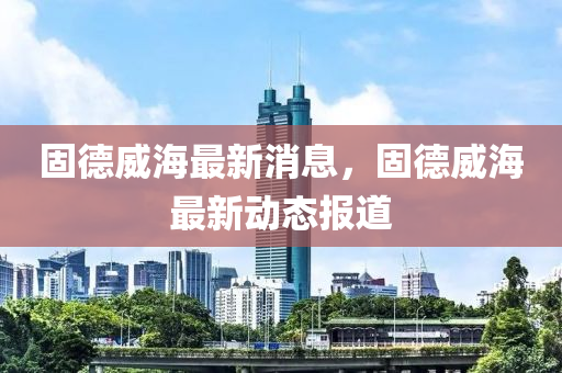 固德威海最新消息，固德威海最新動(dòng)態(tài)報(bào)道液壓動(dòng)力機(jī)械,元件制造