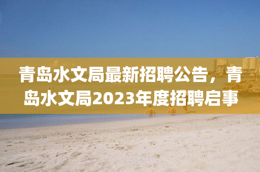 青島水文局最新招聘公告，青島水文局2023年度招聘啟事液壓動(dòng)力機(jī)械,元件制造