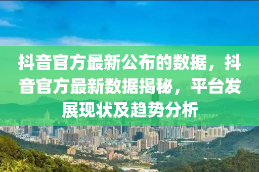 抖音官方最新公布的數(shù)據(jù)，抖音官方最新數(shù)據(jù)揭秘，平臺(tái)發(fā)展現(xiàn)狀及趨勢(shì)分析液壓動(dòng)力機(jī)械,元件制造