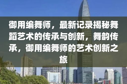御用編舞師，最新記錄揭秘舞蹈藝術(shù)的傳承與創(chuàng)新，舞韻傳承，御用編舞師的藝術(shù)創(chuàng)新之旅液壓動(dòng)力機(jī)械,元件制造