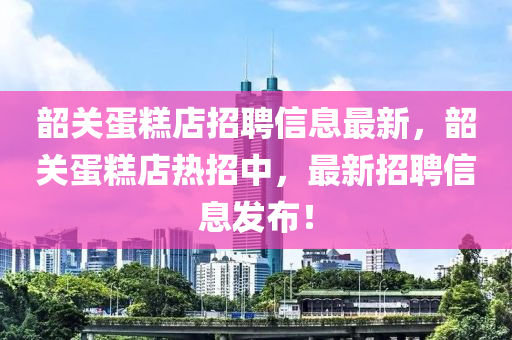韶關(guān)蛋糕店招聘信息最新，韶關(guān)蛋糕店熱招中，最新招聘信息發(fā)布！液壓動力機械,元件制造