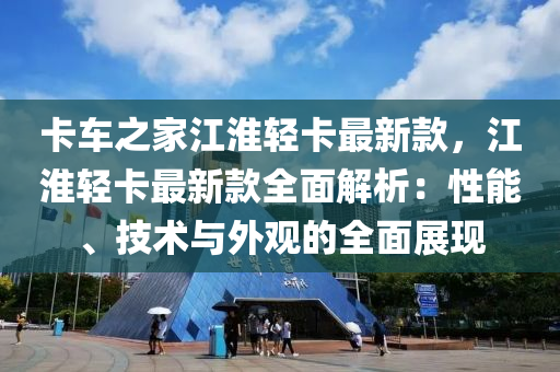卡車之家江淮輕卡最新款，江淮輕卡最新款全面解析：性能、技術(shù)與外觀的全面展現(xiàn)液壓動力機械,元件制造