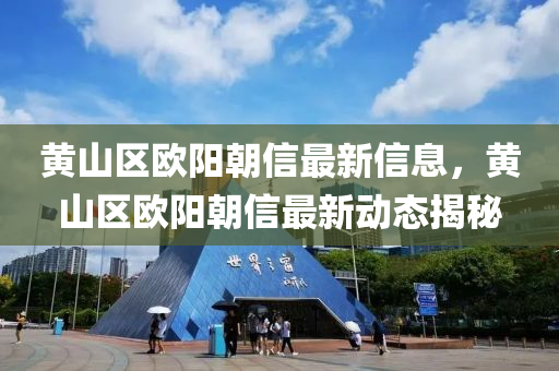 黃山區(qū)歐陽朝信最新信息，黃山區(qū)歐陽朝信最新動態(tài)揭秘液壓動力機械,元件制造