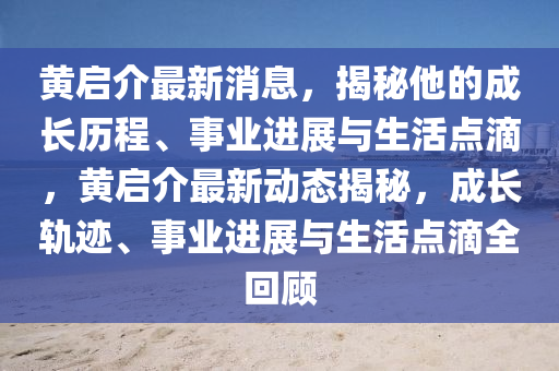 黃啟介最新消息，揭秘他的成長(zhǎng)歷程、事業(yè)進(jìn)展與生活點(diǎn)滴，黃啟介最新動(dòng)態(tài)揭秘，成長(zhǎng)軌跡、事業(yè)進(jìn)展與生活點(diǎn)滴全回顧液壓動(dòng)力機(jī)械,元件制造