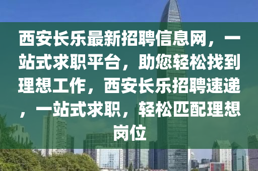 西安長(zhǎng)樂(lè)最新招聘信息網(wǎng)，一站式求職平臺(tái)，助您輕松找到理想工作，西安長(zhǎng)樂(lè)招聘速遞，一站式求職，輕松液壓動(dòng)力機(jī)械,元件制造匹配理想崗位