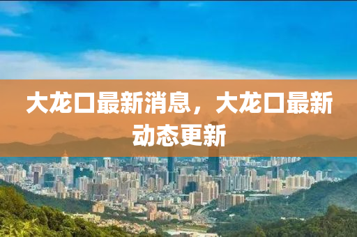 大龍口最新消息，大龍口最新動(dòng)態(tài)更新液壓動(dòng)力機(jī)械,元件制造