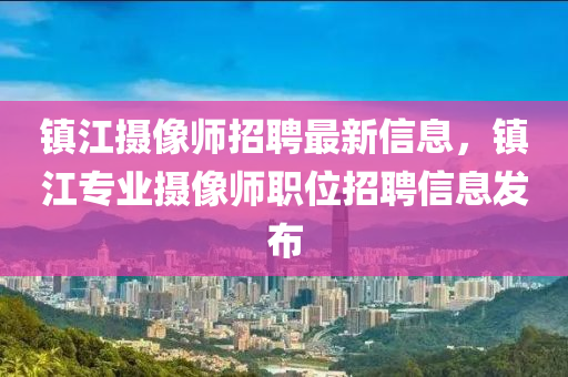 鎮(zhèn)江攝像師招聘最新信息，鎮(zhèn)江專業(yè)攝像師職位招聘信息發(fā)布液壓動力機械,元件制造