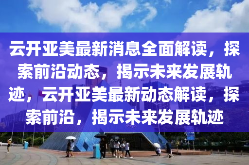 云開亞美最新消息全面解讀，探索前沿動態(tài)，揭示未來發(fā)展軌跡，云開亞美最新動態(tài)解讀，探索前沿，揭示未來發(fā)展軌跡液壓動力機械,元件制造