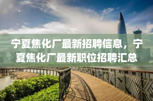 寧夏焦化廠最新招聘信息，寧夏焦化廠最新職位招聘匯總