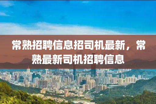 常熟招聘信息招司機(jī)最新，常熟最新司機(jī)招聘信息
