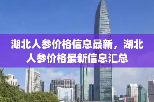 湖北人參價格信息最新，湖北人參價格最新信息匯總