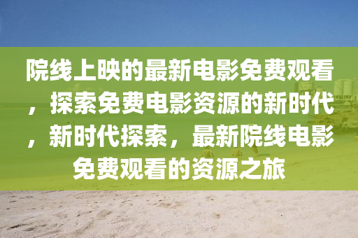 院線上映的最新電影免費觀看，探索免費電影資源的新時代，新時代探索，最新院線電影免費觀看的資源之旅