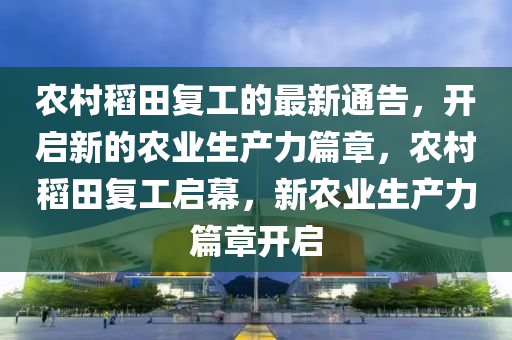 農(nóng)村稻田復(fù)工的最新通告，開(kāi)啟新的農(nóng)業(yè)生產(chǎn)力篇章，農(nóng)村稻田復(fù)工啟幕，新農(nóng)業(yè)生產(chǎn)力篇章開(kāi)啟