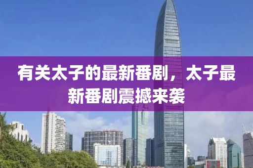 有關(guān)太子的最新番劇，太子最新番劇震撼來(lái)襲
