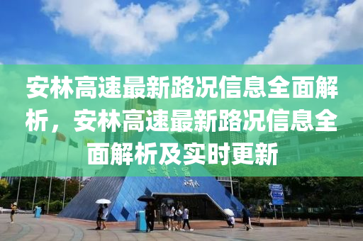安林高速最新路況信息全面解析，安林高速最新路況信息全面解析及實(shí)時(shí)更新