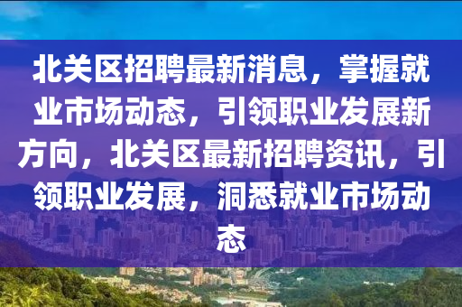 北關(guān)區(qū)招聘最新消息，掌握就業(yè)市場動態(tài)，引領(lǐng)職業(yè)發(fā)展新方向，北關(guān)區(qū)最新招聘資訊，引領(lǐng)職業(yè)發(fā)展，洞悉就業(yè)市場動態(tài)