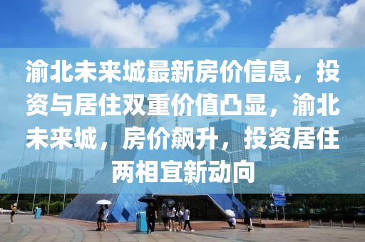 渝北未來城最新房?jī)r(jià)信息，投資與居住雙重價(jià)值凸顯，渝北未來城，房?jī)r(jià)飆升，投資居住兩相宜新動(dòng)向