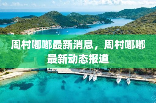 周村嘟嘟最新消息，周村嘟嘟最新動(dòng)態(tài)報(bào)道
