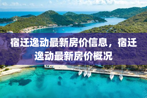 宿遷逸動(dòng)最新房?jī)r(jià)信息，宿遷逸動(dòng)最新房?jī)r(jià)概況