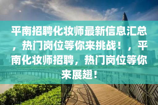 平南招聘化妝師最新信息匯總，熱門崗位等你來挑戰(zhàn)！，平南化妝師招聘，熱門崗位等你來展翅！