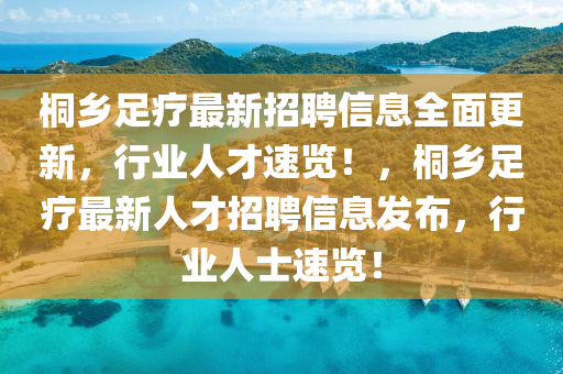 桐鄉(xiāng)足療最新招聘信息全面更新，行業(yè)人才速覽！，桐鄉(xiāng)足療最新人才招聘信息發(fā)布，行業(yè)人士速覽！