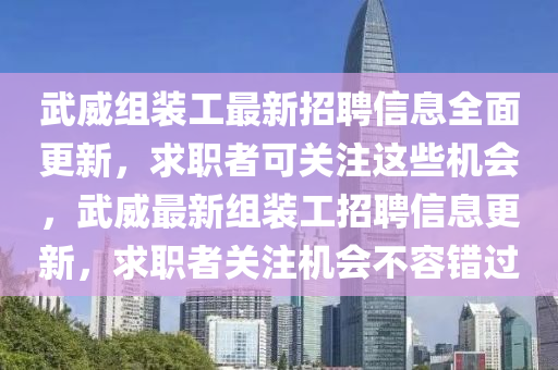 武威組裝工最新招聘信息全面更新，求職者可關(guān)注這些機(jī)會(huì)，武威最新組裝工招聘信息更新，求職者關(guān)注機(jī)會(huì)不容錯(cuò)過