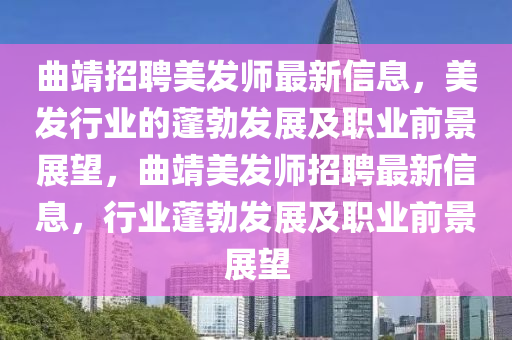 曲靖招聘美發(fā)師最新信息，美發(fā)行業(yè)的蓬勃發(fā)展及職業(yè)前景展望，曲靖美發(fā)師招聘最新信息，行業(yè)蓬勃發(fā)展及職業(yè)前景展望
