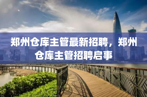 鄭州倉庫主管最新招聘，鄭州倉庫主管招聘啟事