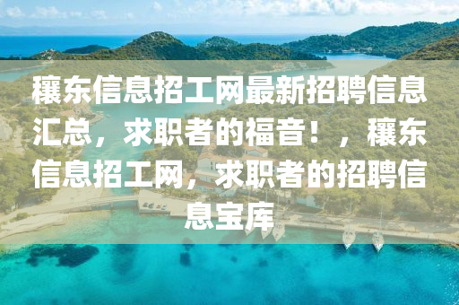穰東信息招工網(wǎng)最新招聘信息匯總，求職者的福音！，穰東信息招工網(wǎng)，求職者的招聘信息寶庫