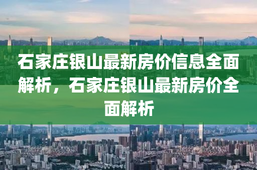 石家莊銀山最新房價信息全面解析，石家莊銀山最新房價全面解析