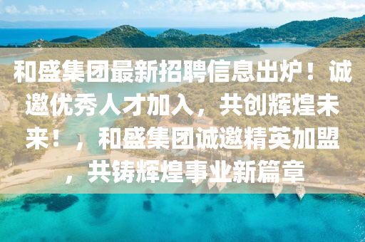 和盛集團最新招聘信息出爐！誠邀優(yōu)秀人才加入，共創(chuàng)輝煌未來！，和盛集團誠邀精英加盟，共鑄輝煌事業(yè)新篇章
