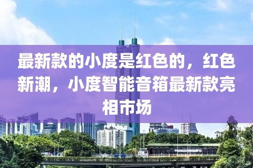 最新款的小度是紅色的，紅色新潮，小度智能音箱最新款亮相市場