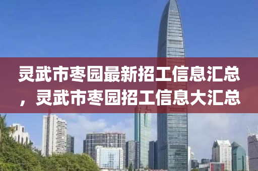 靈武市棗園最新招工信息匯總，靈武市棗園招工信息大匯總