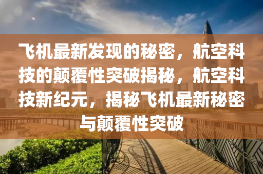 飛機最新發(fā)現(xiàn)的秘密，航空科技的顛覆性突破揭秘，航空科技新紀(jì)元，揭秘飛機最新秘密與顛覆性突破