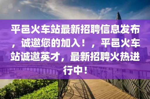 平邑火車站最新招聘信息發(fā)布，誠邀您的加入！，平邑火車站誠邀英才，最新招聘火熱進行中！