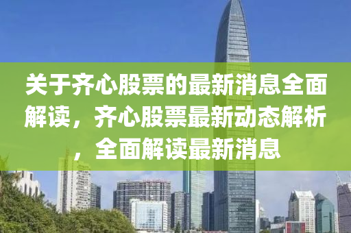 關(guān)于齊心股票的最新消息全面解讀，齊心股票最新動態(tài)解析，全面解讀最新消息