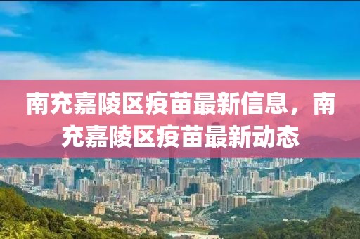 南充嘉陵區(qū)疫苗最新信息，南充嘉陵區(qū)疫苗最新動(dòng)態(tài)