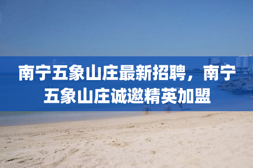 南寧五象山莊最新招聘，南寧五象山莊誠邀精英加盟