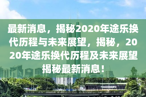 最新消息，揭秘2020年途樂換代歷程與未來展望，揭秘，2020年途樂換代歷程及未來展望揭秘最新消息！液壓動力機械,元件制造